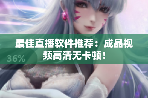 最佳直播软件推荐：成品视频高清无卡顿！