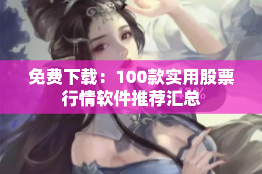 免费下载：100款实用股票行情软件推荐汇总