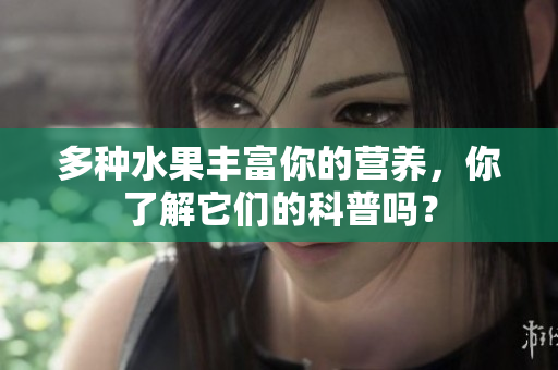 多种水果丰富你的营养，你了解它们的科普吗？