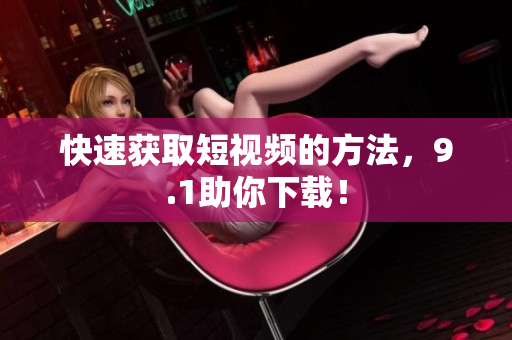 快速获取短视频的方法，9.1助你下载！
