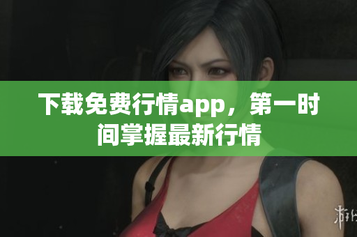 下载免费行情app，第一时间掌握最新行情