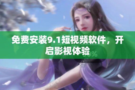 免费安装9.1短视频软件，开启影视体验