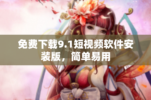 免费下载9.1短视频软件安装版，简单易用
