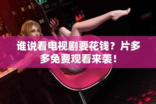 谁说看电视剧要花钱？片多多免费观看来袭！