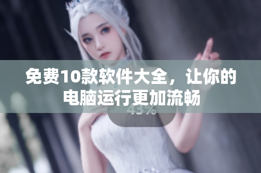 免费10款软件大全，让你的电脑运行更加流畅