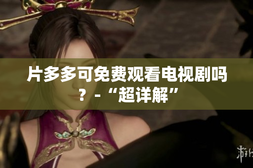片多多可免费观看电视剧吗？-“超详解”