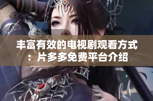 丰富有效的电视剧观看方式：片多多免费平台介绍
