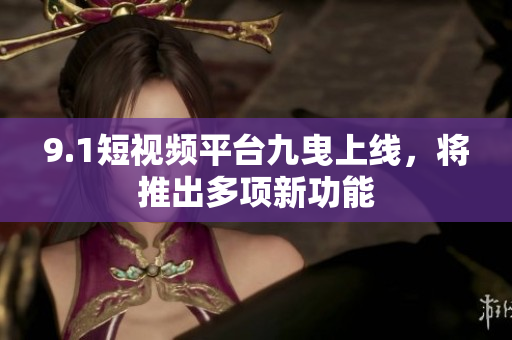 9.1短视频平台九曳上线，将推出多项新功能