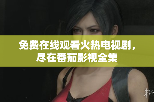 免费在线观看火热电视剧，尽在番茄影视全集