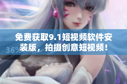 免费获取9.1短视频软件安装版，拍摄创意短视频！
