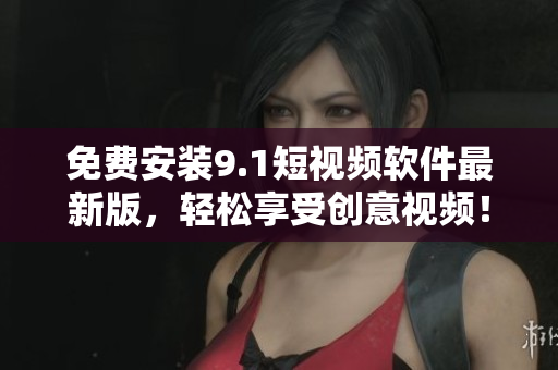 免费安装9.1短视频软件最新版，轻松享受创意视频！