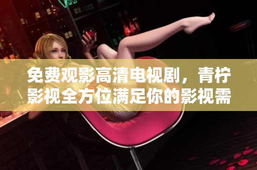 免费观影高清电视剧，青柠影视全方位满足你的影视需求