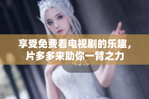 享受免费看电视剧的乐趣，片多多来助你一臂之力