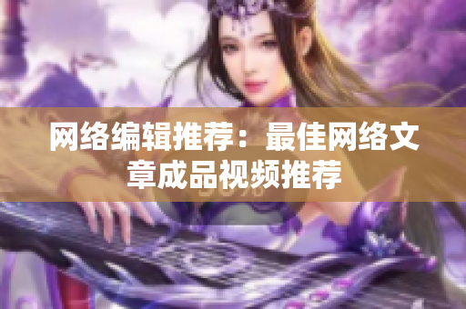 网络编辑推荐：最佳网络文章成品视频推荐