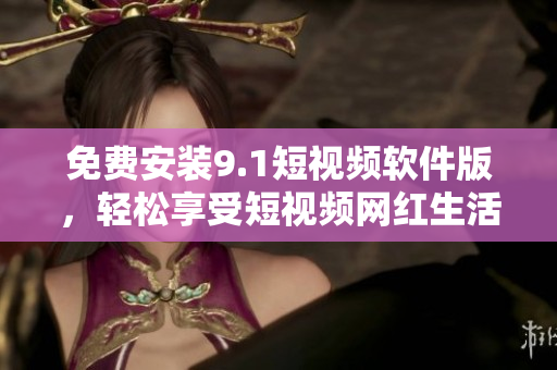 免费安装9.1短视频软件版，轻松享受短视频网红生活