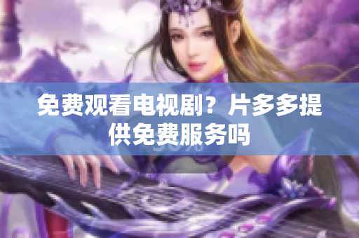 免费观看电视剧？片多多提供免费服务吗