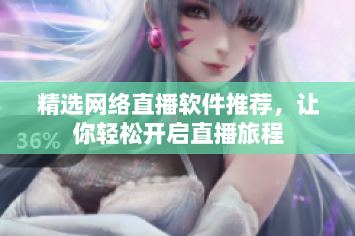 精选网络直播软件推荐，让你轻松开启直播旅程
