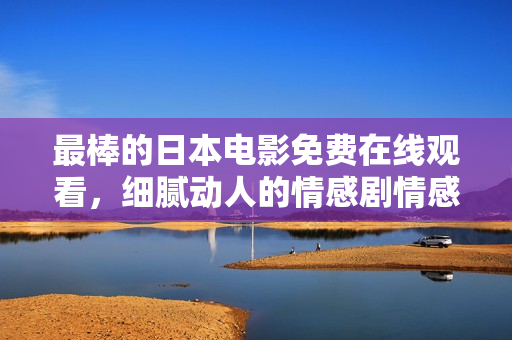 最棒的日本电影免费在线观看，细腻动人的情感剧情感人至深
