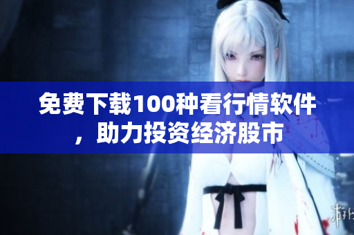 免费下载100种看行情软件，助力投资经济股市