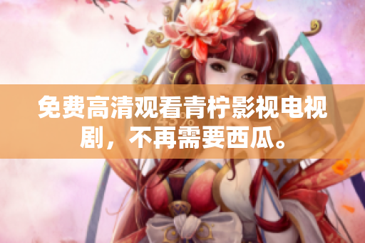 免费高清观看青柠影视电视剧，不再需要西瓜。
