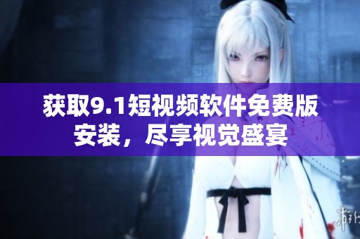 获取9.1短视频软件免费版安装，尽享视觉盛宴