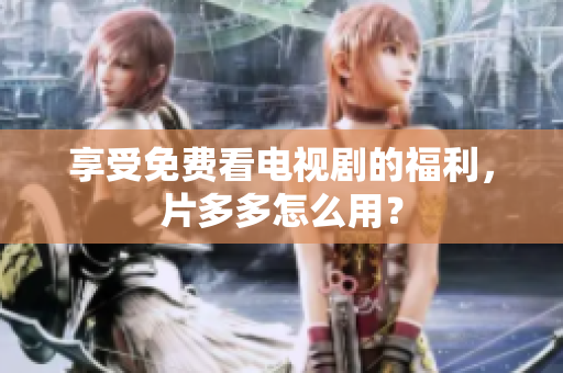 享受免费看电视剧的福利，片多多怎么用？