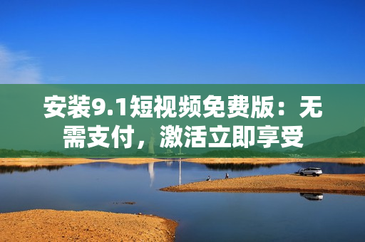安装9.1短视频免费版：无需支付，激活立即享受
