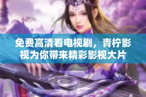 免费高清看电视剧，青柠影视为你带来精彩影视大片