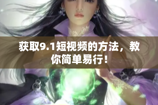 获取9.1短视频的方法，教你简单易行！