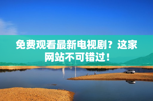 免费观看最新电视剧？这家网站不可错过！