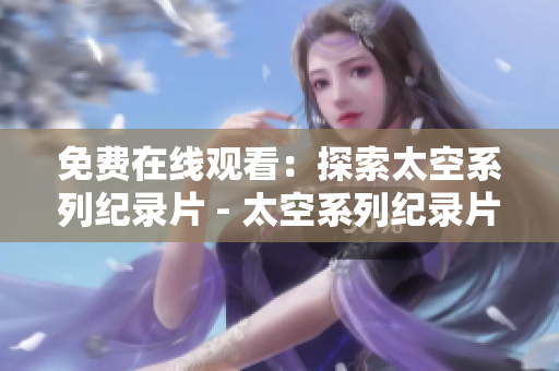 免费在线观看：探索太空系列纪录片 - 太空系列纪录片免费在线观看