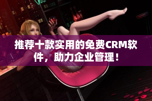 推荐十款实用的免费CRM软件，助力企业管理！