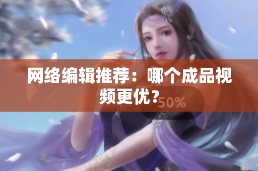 网络编辑推荐：哪个成品视频更优？
