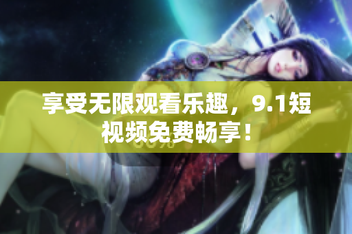 享受无限观看乐趣，9.1短视频免费畅享！