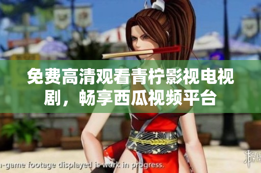 免费高清观看青柠影视电视剧，畅享西瓜视频平台