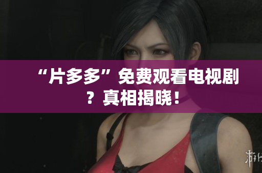 “片多多”免费观看电视剧？真相揭晓！
