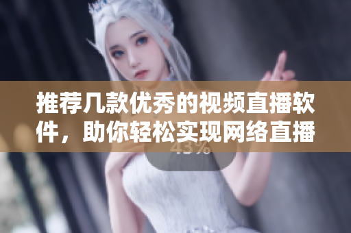 推荐几款优秀的视频直播软件，助你轻松实现网络直播