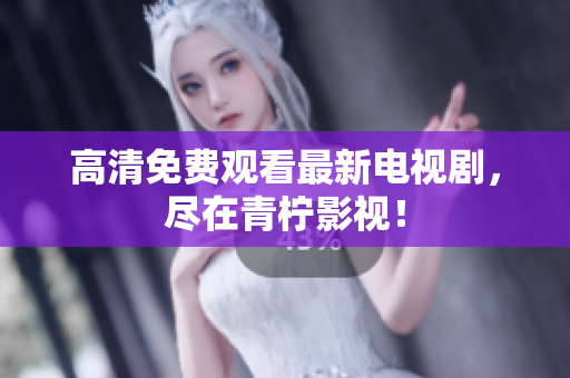 高清免费观看最新电视剧，尽在青柠影视！
