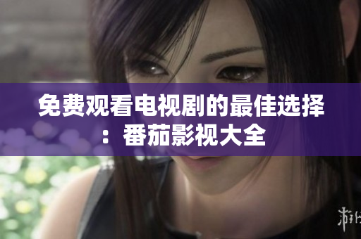 免费观看电视剧的最佳选择：番茄影视大全