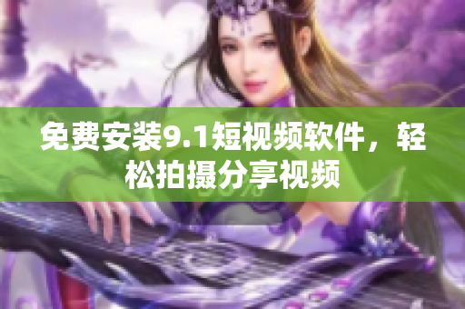 免费安装9.1短视频软件，轻松拍摄分享视频