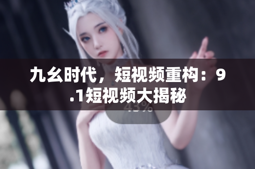 九幺时代，短视频重构：9.1短视频大揭秘