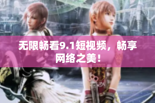 无限畅看9.1短视频，畅享网络之美！