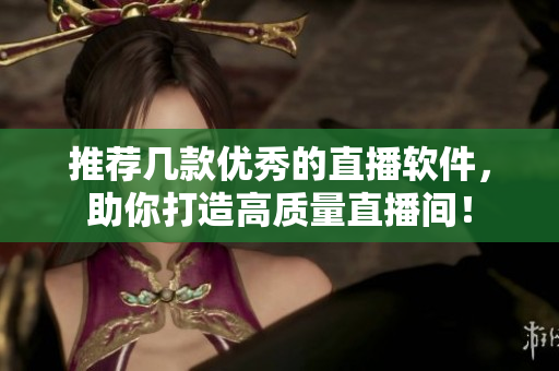 推荐几款优秀的直播软件，助你打造高质量直播间！