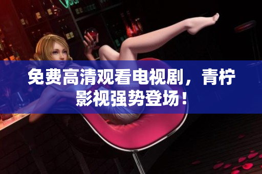免费高清观看电视剧，青柠影视强势登场！