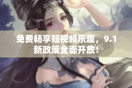 免费畅享短视频乐趣，9.1新政策全面开放！