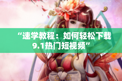 “速学教程：如何轻松下载9.1热门短视频”
