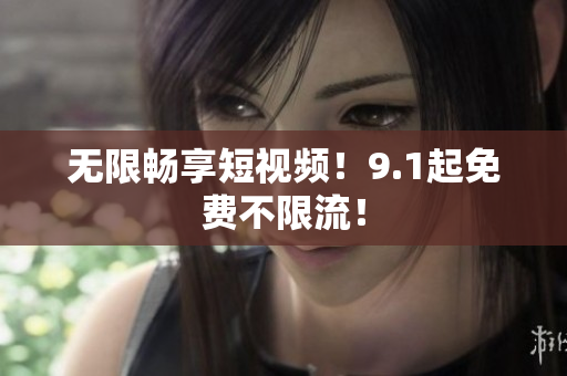 无限畅享短视频！9.1起免费不限流！