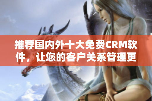 推荐国内外十大免费CRM软件，让您的客户关系管理更得心应手
