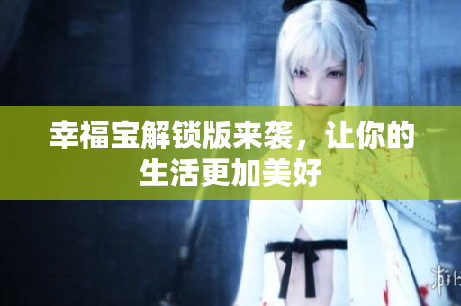 幸福宝解锁版来袭，让你的生活更加美好