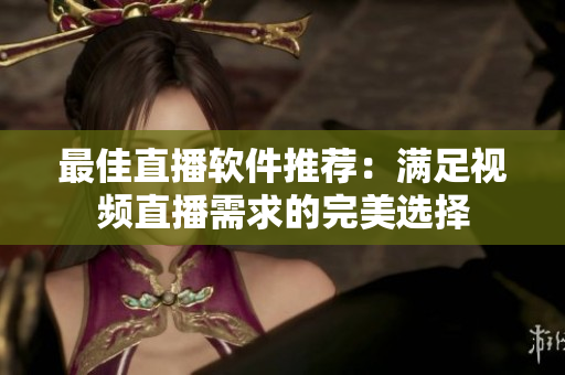 最佳直播软件推荐：满足视频直播需求的完美选择
